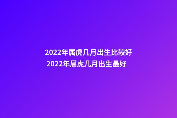 2022年属虎几月出生比较好 2022年属虎几月出生最好-第1张-观点-玄机派